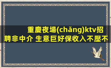 重慶夜場(chǎng)ktv招聘非中介 生意巨好保收入不壓不扣
